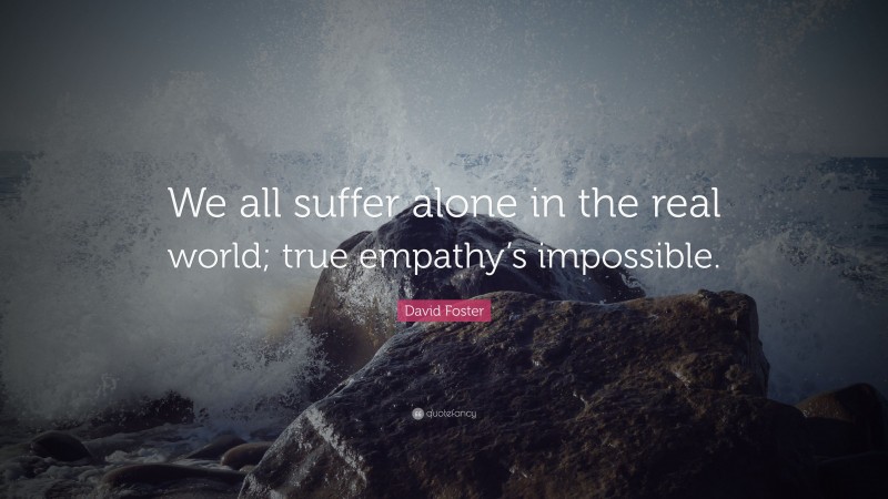 David Foster Quote: “We all suffer alone in the real world; true empathy’s impossible.”