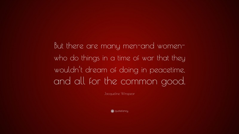 Jacqueline Winspear Quote: “But there are many men-and women-who do things in a time of war that they wouldn’t dream of doing in peacetime, and all for the common good.”