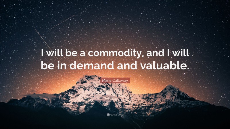 Marie Calloway Quote: “I will be a commodity, and I will be in demand and valuable.”