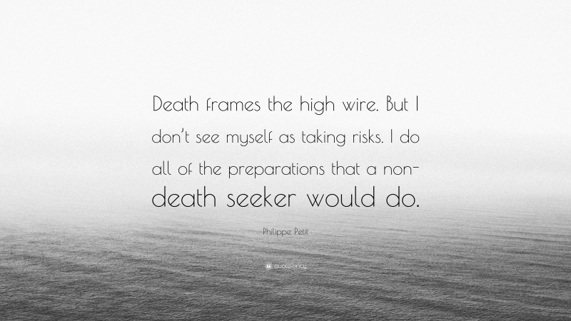 Philippe Petit Quote: “Death frames the high wire. But I don’t see myself as taking risks. I do all of the preparations that a non-death seeker would do.”