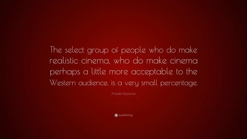 Amitabh Bachchan Quote: “The select group of people who do make realistic cinema, who do make cinema perhaps a little more acceptable to the Western audience, is a very small percentage.”