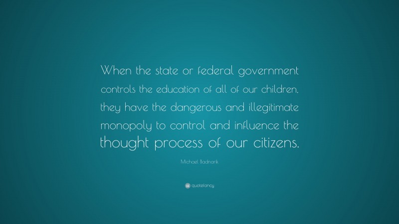Michael Badnarik Quote: “When the state or federal government controls the education of all of our children, they have the dangerous and illegitimate monopoly to control and influence the thought process of our citizens.”
