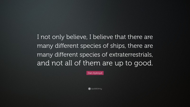 Dan Aykroyd Quote: “I not only believe, I believe that there are many different species of ships, there are many different species of extraterrestrials, and not all of them are up to good.”