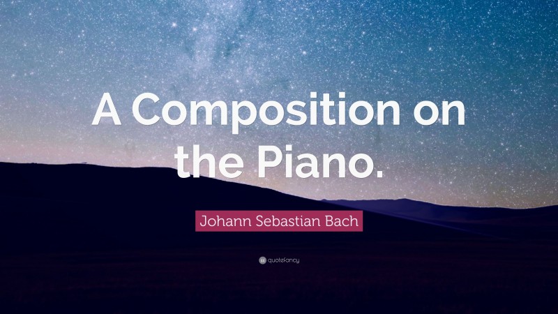 Johann Sebastian Bach Quote: “A Composition on the Piano.”