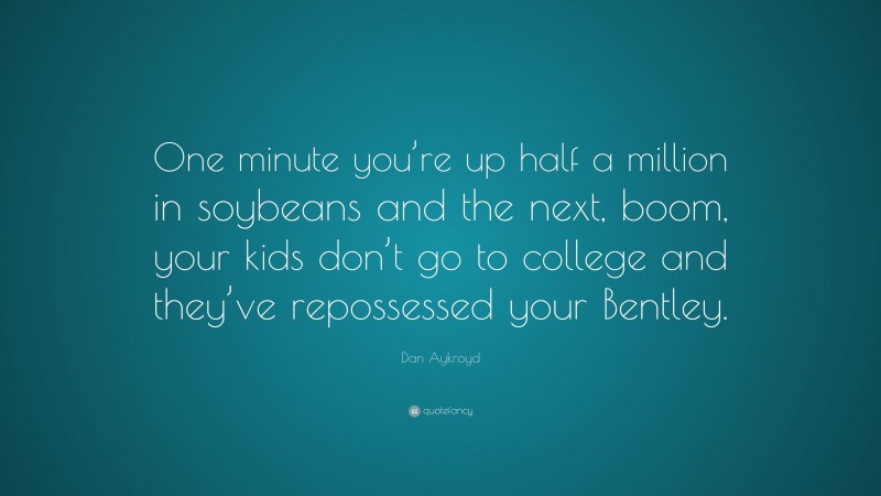 Dan Aykroyd Quote: “One minute you’re up half a million in soybeans and the next, boom, your kids don’t go to college and they’ve repossessed your Bentley.”