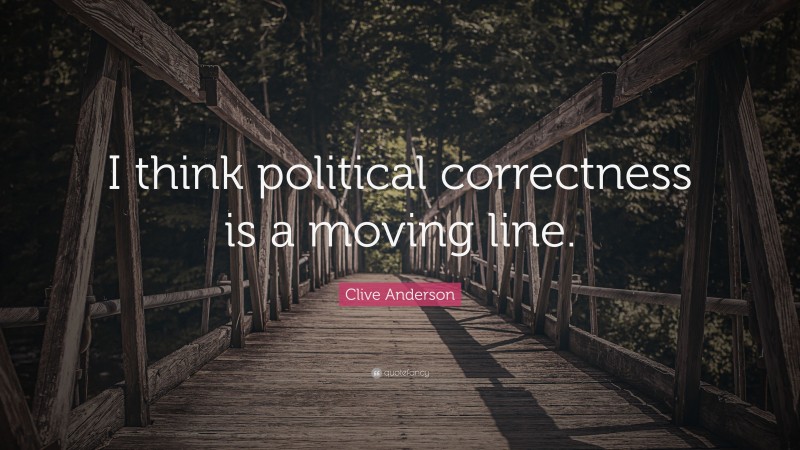 Clive Anderson Quote: “I think political correctness is a moving line.”