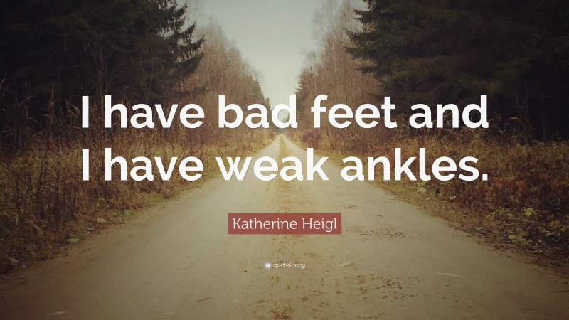 Katherine Heigl Quote: “I have bad feet and I have weak ankles.”