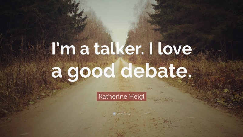 Katherine Heigl Quote: “I’m a talker. I love a good debate.”