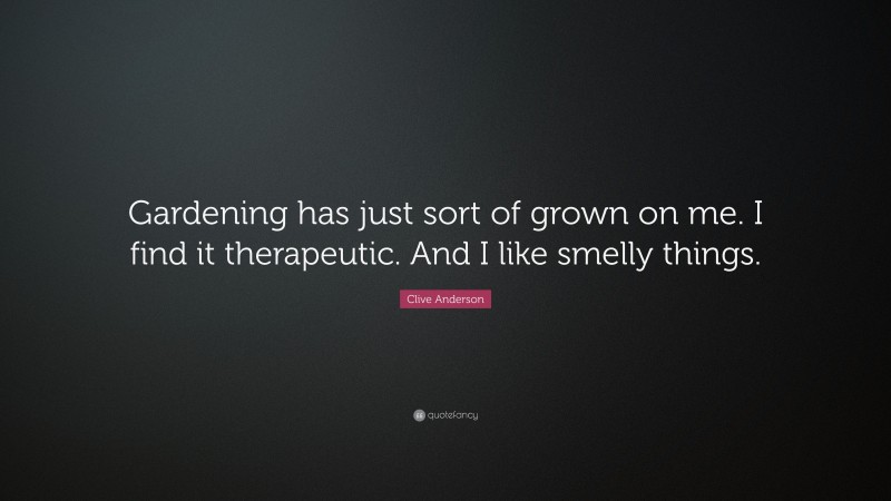 Clive Anderson Quote: “Gardening has just sort of grown on me. I find it therapeutic. And I like smelly things.”