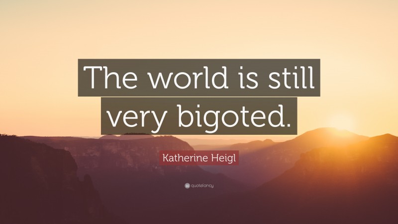 Katherine Heigl Quote: “The world is still very bigoted.”