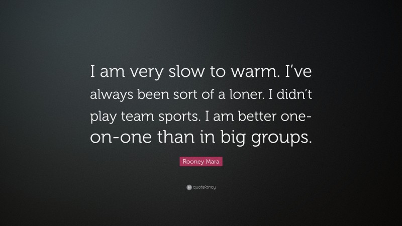 Rooney Mara Quote: “I am very slow to warm. I’ve always been sort of a loner. I didn’t play team sports. I am better one-on-one than in big groups.”