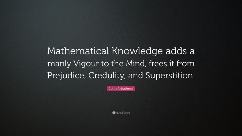 John Arbuthnot Quote: “Mathematical Knowledge adds a manly Vigour to the Mind, frees it from Prejudice, Credulity, and Superstition.”