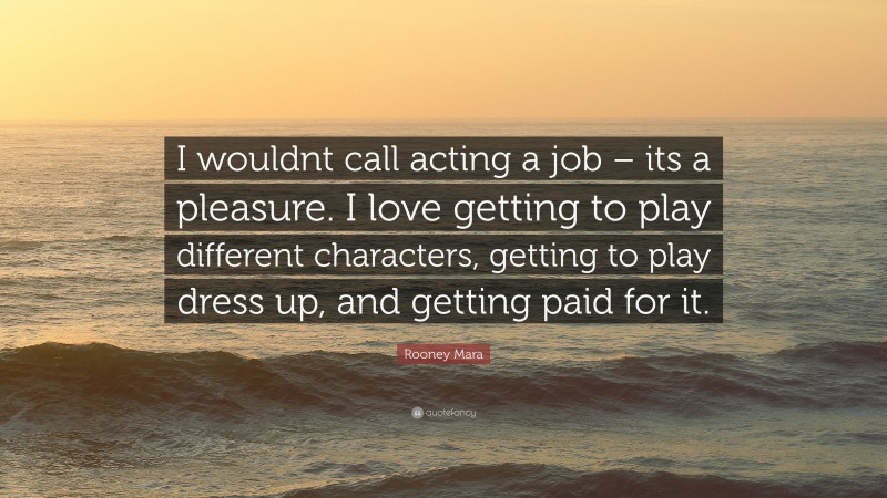 Rooney Mara Quote: “I wouldnt call acting a job – its a pleasure. I love getting to play different characters, getting to play dress up, and getting paid for it.”
