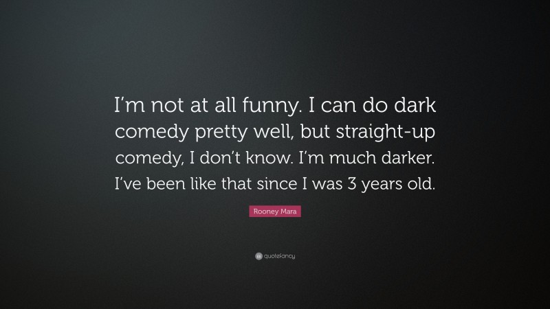 Rooney Mara Quote: “I’m not at all funny. I can do dark comedy pretty well, but straight-up comedy, I don’t know. I’m much darker. I’ve been like that since I was 3 years old.”