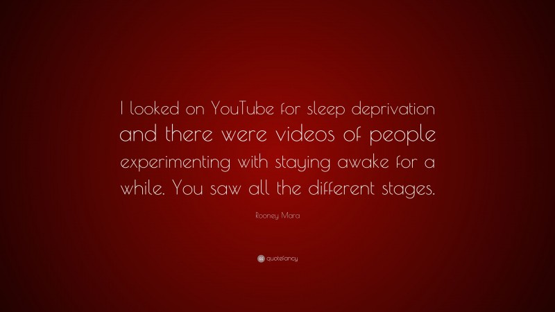 Rooney Mara Quote: “I looked on YouTube for sleep deprivation and there were videos of people experimenting with staying awake for a while. You saw all the different stages.”