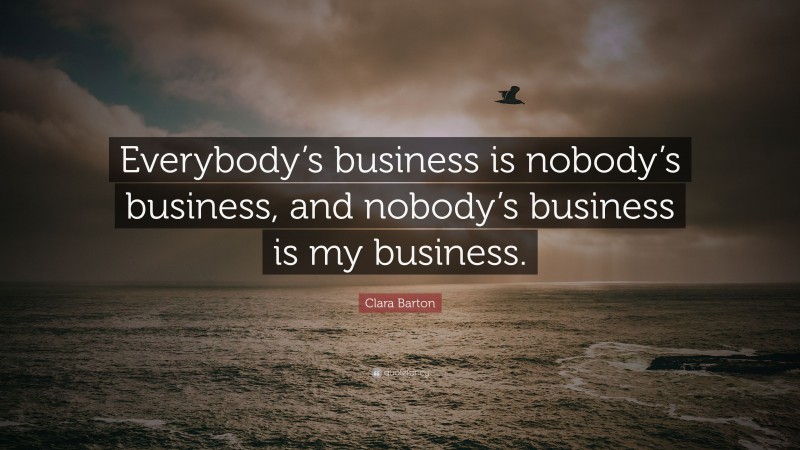 Clara Barton Quote: “Everybody’s business is nobody’s business, and nobody’s business is my business.”