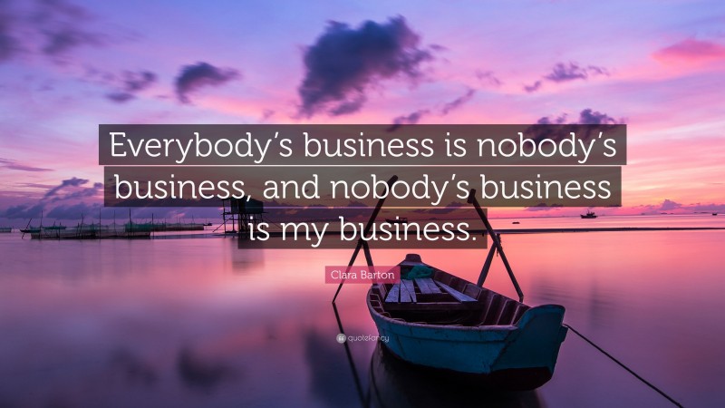 Clara Barton Quote: “Everybody’s business is nobody’s business, and nobody’s business is my business.”