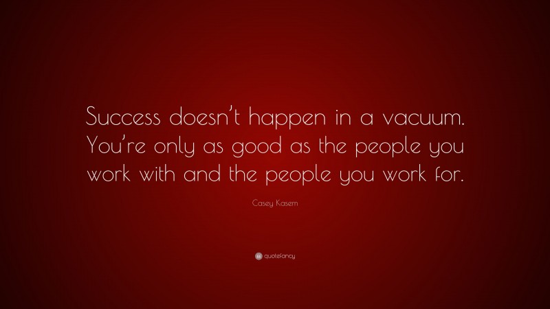 Casey Kasem Quote: “Success doesn’t happen in a vacuum. You’re only as good as the people you work with and the people you work for.”