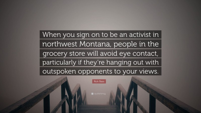 Rick Bass Quote: “When you sign on to be an activist in northwest Montana, people in the grocery store will avoid eye contact, particularly if they’re hanging out with outspoken opponents to your views.”