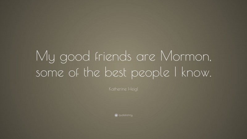 Katherine Heigl Quote: “My good friends are Mormon, some of the best people I know.”