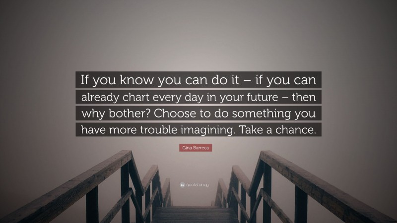 Gina Barreca Quote: “If you know you can do it – if you can already chart every day in your future – then why bother? Choose to do something you have more trouble imagining. Take a chance.”