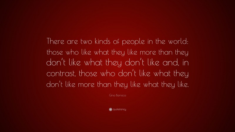 Gina Barreca Quote: “There are two kinds of people in the world: those who like what they like more than they don’t like what they don’t like and, in contrast, those who don’t like what they don’t like more than they like what they like.”