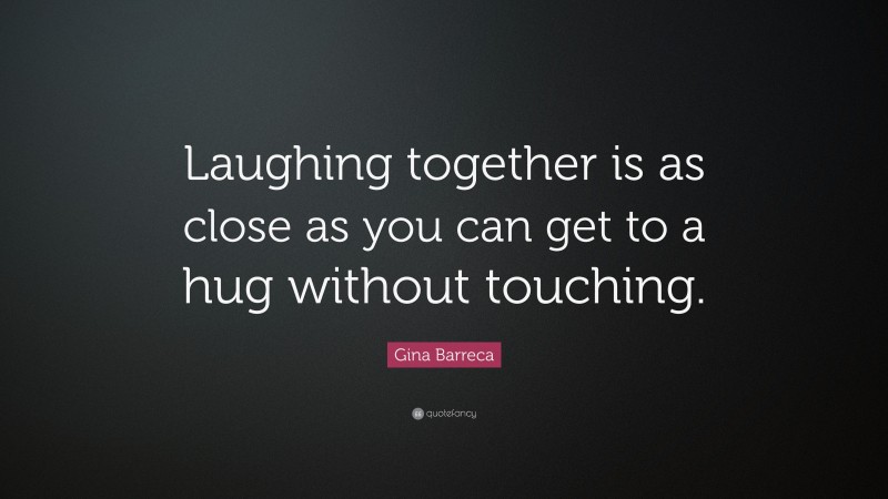 Gina Barreca Quote: “Laughing together is as close as you can get to a hug without touching.”