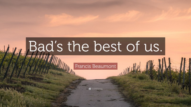Francis Beaumont Quote: “Bad’s the best of us.”