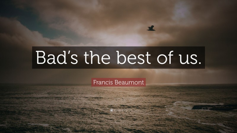 Francis Beaumont Quote: “Bad’s the best of us.”