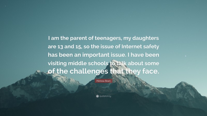 Melissa Bean Quote: “I am the parent of teenagers, my daughters are 13 and 15, so the issue of Internet safety has been an important issue. I have been visiting middle schools to talk about some of the challenges that they face.”