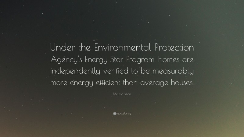 Melissa Bean Quote: “Under the Environmental Protection Agency’s Energy Star Program, homes are independently verified to be measurably more energy efficient than average houses.”