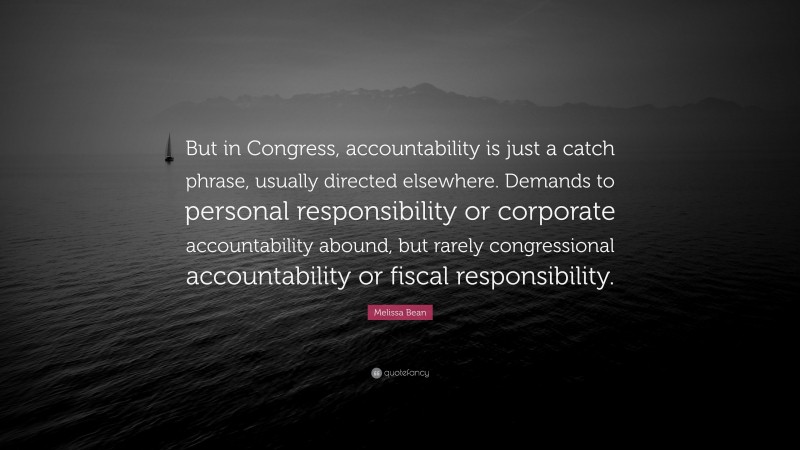 Melissa Bean Quote: “But in Congress, accountability is just a catch phrase, usually directed elsewhere. Demands to personal responsibility or corporate accountability abound, but rarely congressional accountability or fiscal responsibility.”