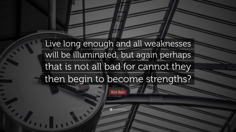 Rick Bass Quote: “Live long enough and all weaknesses will be illuminated, but again perhaps that is not all bad for cannot they then begin to become strengths?”