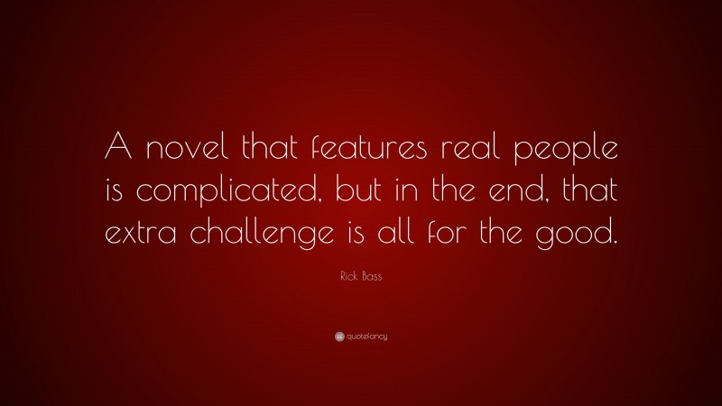 Rick Bass Quote: “A novel that features real people is complicated, but in the end, that extra challenge is all for the good.”