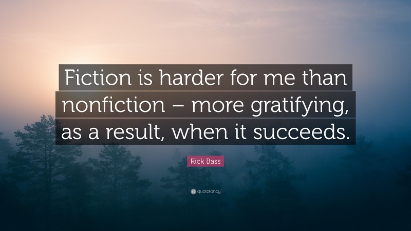 Rick Bass Quote: “Fiction is harder for me than nonfiction – more gratifying, as a result, when it succeeds.”