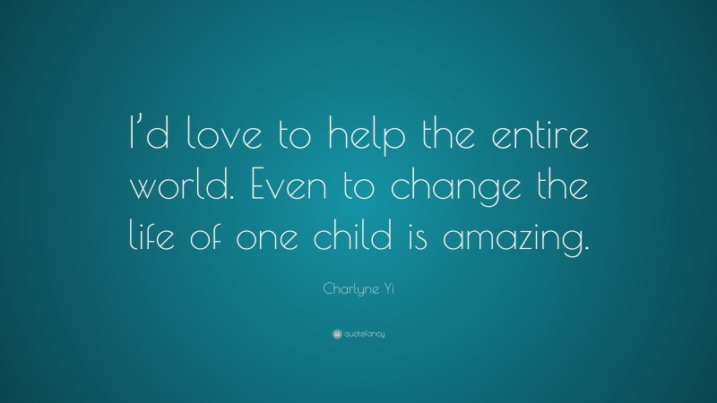 Charlyne Yi Quote: “I’d love to help the entire world. Even to change the life of one child is amazing.”