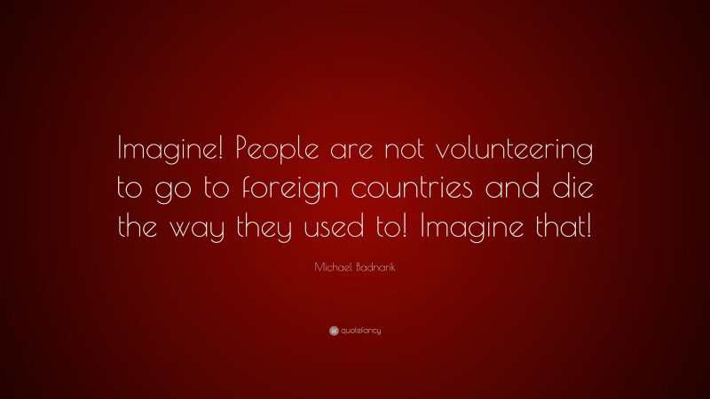 Michael Badnarik Quote: “Imagine! People are not volunteering to go to foreign countries and die the way they used to! Imagine that!”