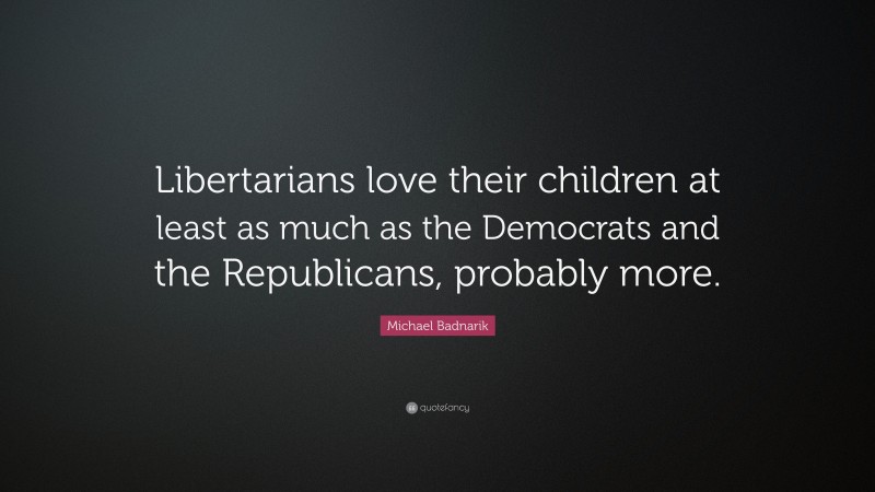 Michael Badnarik Quote: “Libertarians love their children at least as much as the Democrats and the Republicans, probably more.”