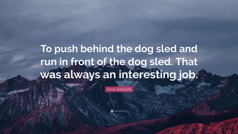 Anne Bancroft Quote: “To push behind the dog sled and run in front of the dog sled. That was always an interesting job.”