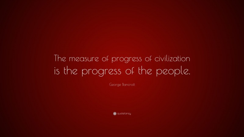 George Bancroft Quote: “The measure of progress of civilization is the progress of the people.”