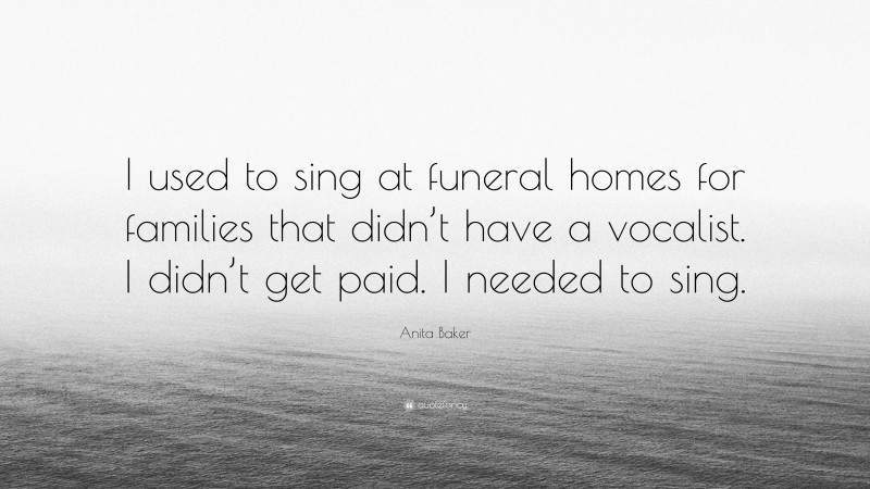 Anita Baker Quote: “I used to sing at funeral homes for families that didn’t have a vocalist. I didn’t get paid. I needed to sing.”