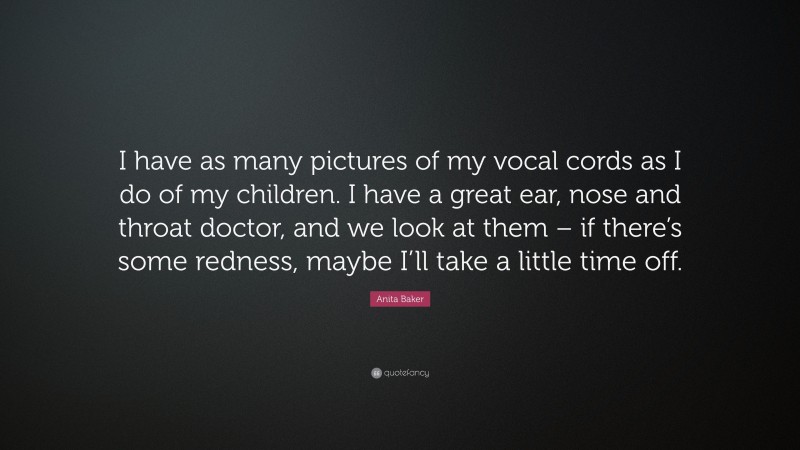 Anita Baker Quote: “I have as many pictures of my vocal cords as I do of my children. I have a great ear, nose and throat doctor, and we look at them – if there’s some redness, maybe I’ll take a little time off.”