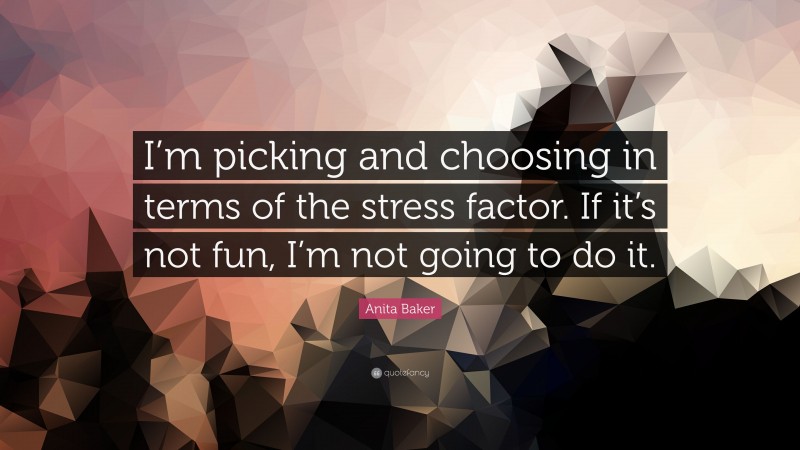 Anita Baker Quote: “I’m picking and choosing in terms of the stress factor. If it’s not fun, I’m not going to do it.”