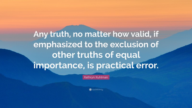 Kathryn Kuhlman Quote: “Any truth, no matter how valid, if emphasized to the exclusion of other truths of equal importance, is practical error.”