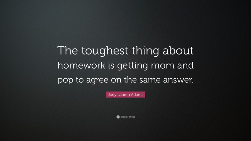 Joey Lauren Adams Quote: “The toughest thing about homework is getting mom and pop to agree on the same answer.”