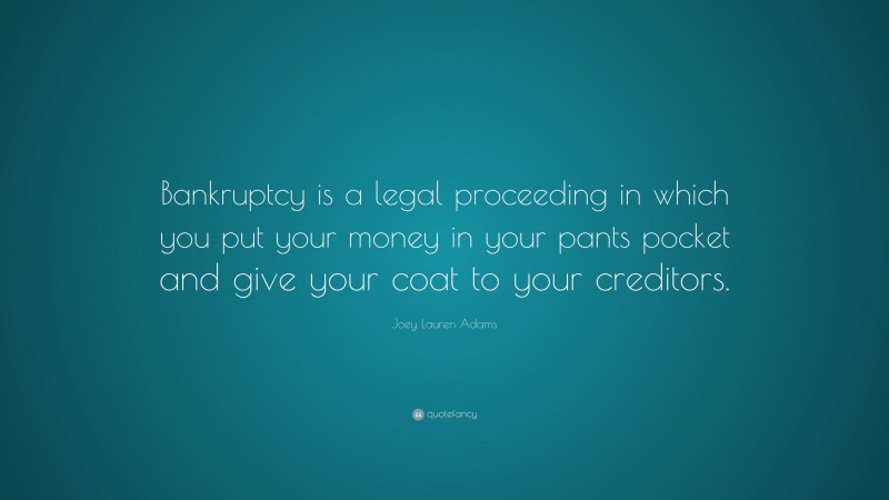 Joey Lauren Adams Quote: “Bankruptcy is a legal proceeding in which you put your money in your pants pocket and give your coat to your creditors.”