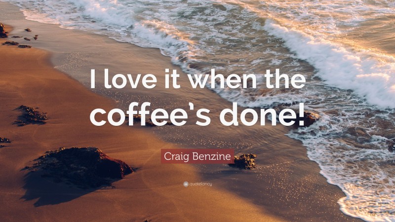 Craig Benzine Quote: “I love it when the coffee’s done!”