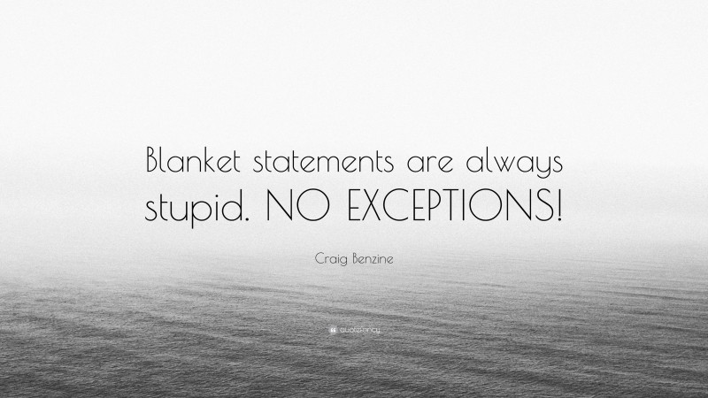 Craig Benzine Quote: “Blanket statements are always stupid. NO EXCEPTIONS!”