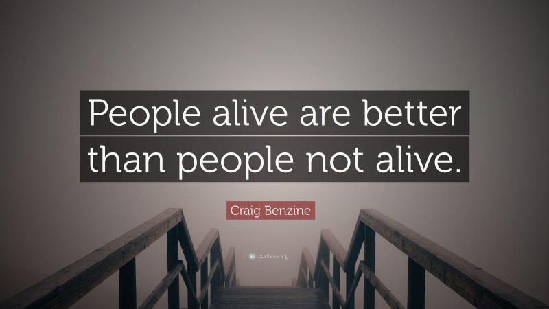Craig Benzine Quote: “People alive are better than people not alive.”