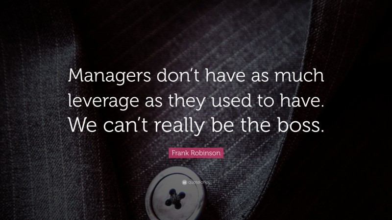 Frank Robinson Quote: “Managers don’t have as much leverage as they used to have. We can’t really be the boss.”